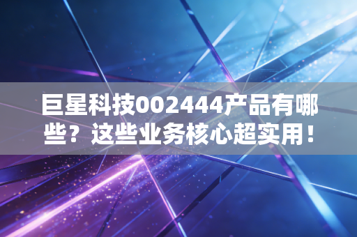 巨星科技002444产品有哪些？这些业务核心超实用！