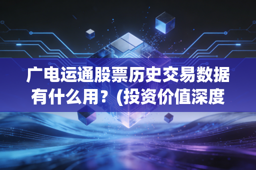 广电运通股票历史交易数据有什么用?(投资价值深度分析)