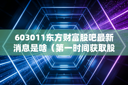 603011东方财富股吧最新消息是啥（第一时间获取股票资讯）