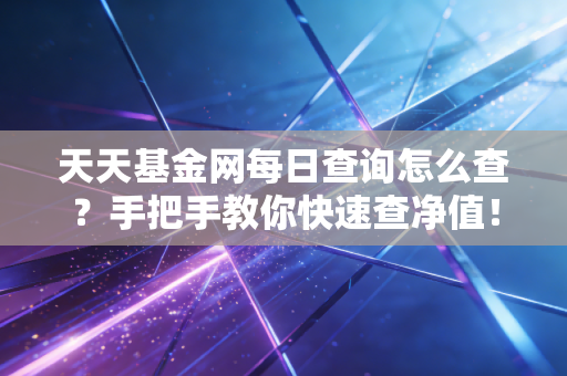 天天基金网每日查询怎么查?手把手教你快速查净值!