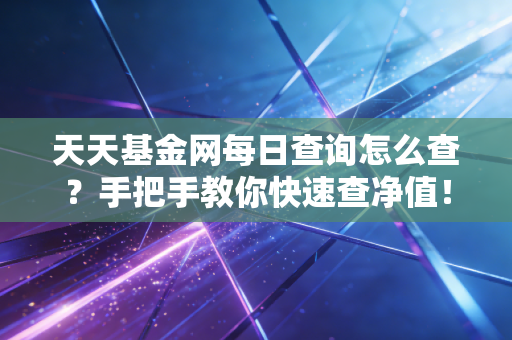 天天基金网每日查询怎么查?手把手教你快速查净值!