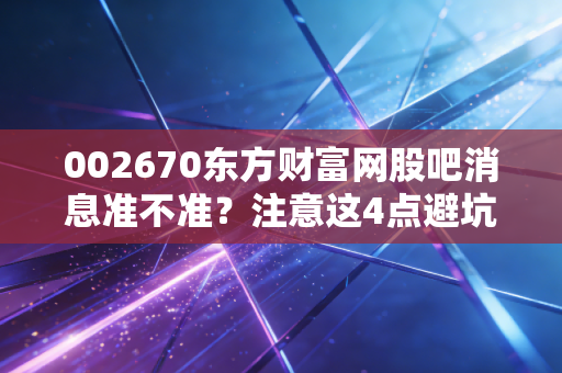 002670东方财富网股吧消息准不准？注意这4点避坑指南！