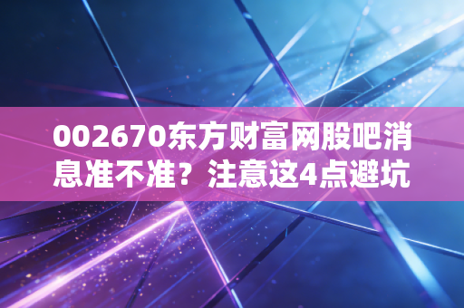 002670东方财富网股吧消息准不准？注意这4点避坑指南！