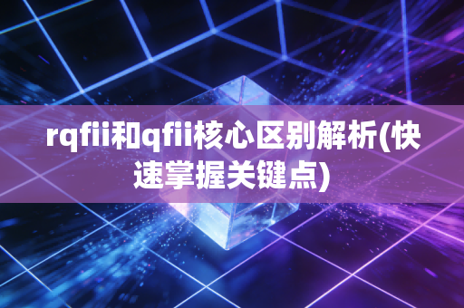 rqfii和qfii核心区别解析(快速掌握关键点)