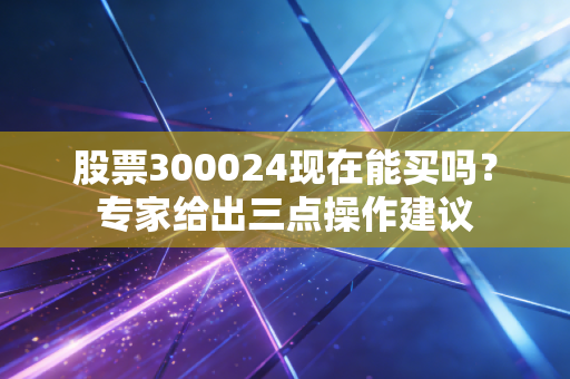 股票300024现在能买吗？专家给出三点操作建议