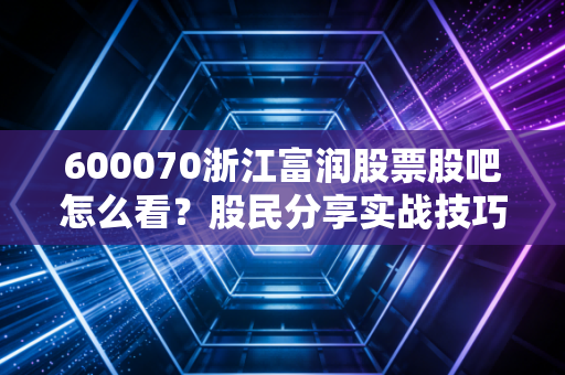 600070浙江富润股票股吧怎么看?股民分享实战技巧大全!