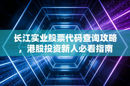 长江实业股票代码查询攻略，港股投资新人必看指南