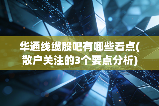 华通线缆股吧有哪些看点(散户关注的3个要点分析)