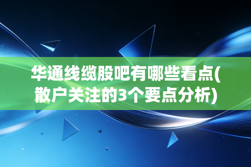 华通线缆股吧有哪些看点(散户关注的3个要点分析)