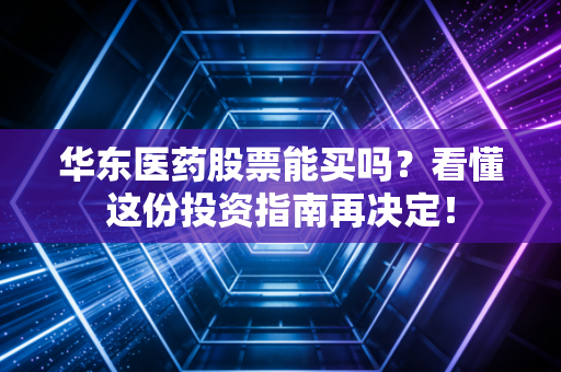 华东医药股票能买吗？看懂这份投资指南再决定！