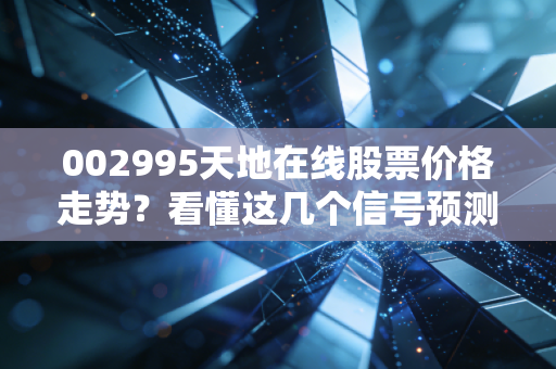 002995天地在线股票价格走势？看懂这几个信号预测涨跌