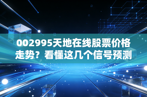 002995天地在线股票价格走势？看懂这几个信号预测涨跌