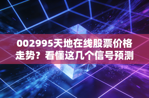 002995天地在线股票价格走势？看懂这几个信号预测涨跌