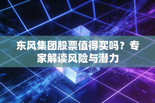 东风集团股票值得买吗？专家解读风险与潜力