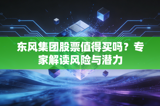 东风集团股票值得买吗？专家解读风险与潜力