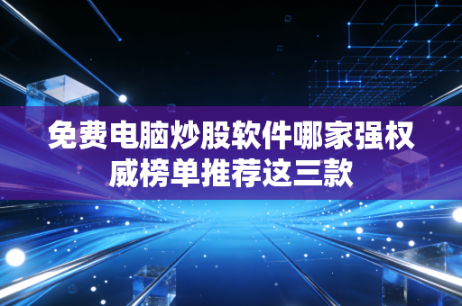 免费电脑炒股软件哪家强权威榜单推荐这三款