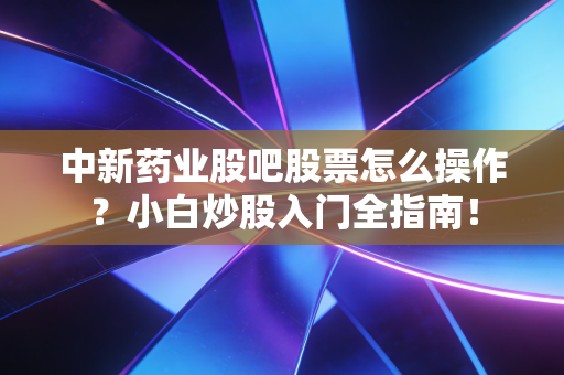 中新药业股吧股票怎么操作？小白炒股入门全指南！