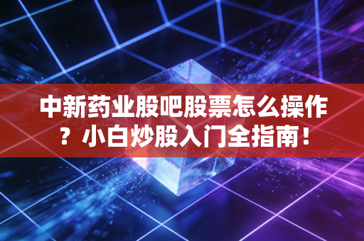 中新药业股吧股票怎么操作？小白炒股入门全指南！