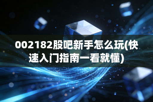 002182股吧新手怎么玩(快速入门指南一看就懂)