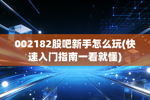 002182股吧新手怎么玩(快速入门指南一看就懂)