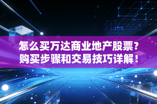 怎么买万达商业地产股票？购买步骤和交易技巧详解！