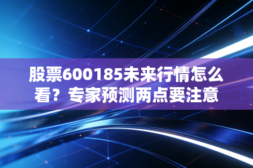 股票600185未来行情怎么看？专家预测两点要注意