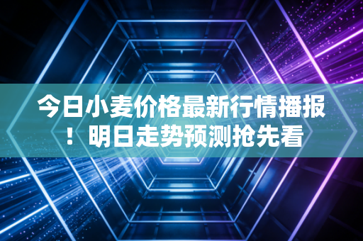 今日小麦价格最新行情播报！明日走势预测抢先看