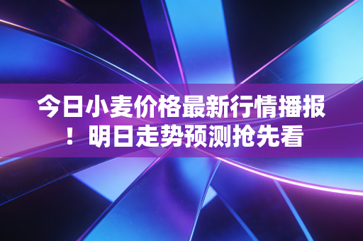 今日小麦价格最新行情播报！明日走势预测抢先看