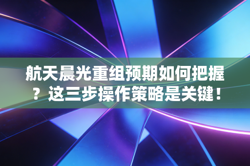 航天晨光重组预期如何把握？这三步操作策略是关键！
