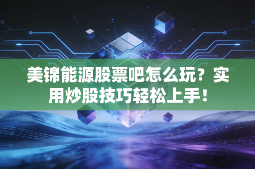 美锦能源股票吧怎么玩？实用炒股技巧轻松上手！