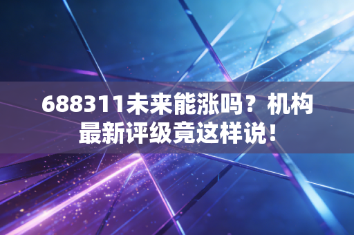 688311未来能涨吗？机构最新评级竟这样说！
