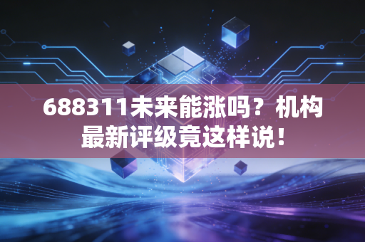 688311未来能涨吗？机构最新评级竟这样说！