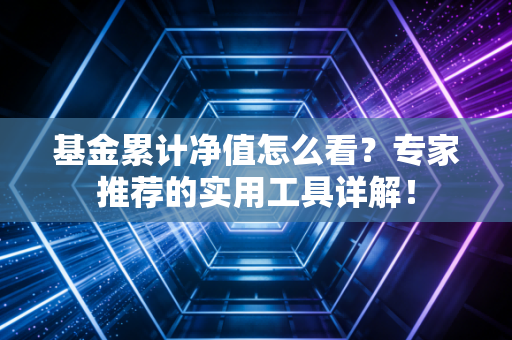 基金累计净值怎么看？专家推荐的实用工具详解！