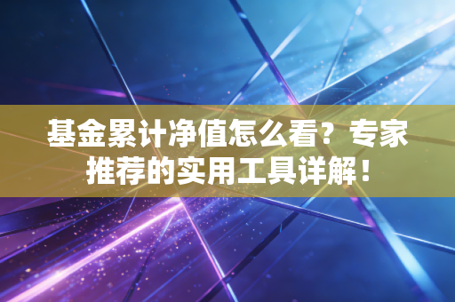 基金累计净值怎么看？专家推荐的实用工具详解！