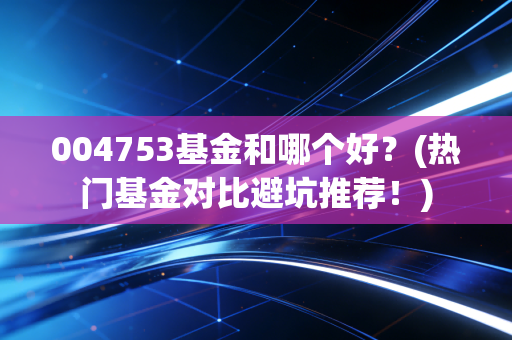 004753基金和哪个好？(热门基金对比避坑推荐！)