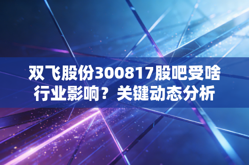双飞股份300817股吧受啥行业影响？关键动态分析