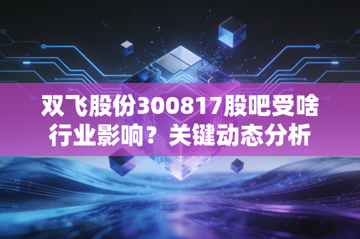 双飞股份300817股吧受啥行业影响？关键动态分析