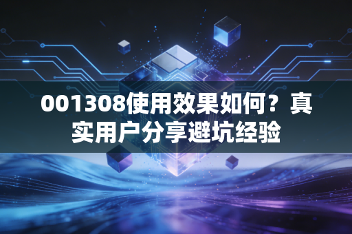 001308使用效果如何？真实用户分享避坑经验