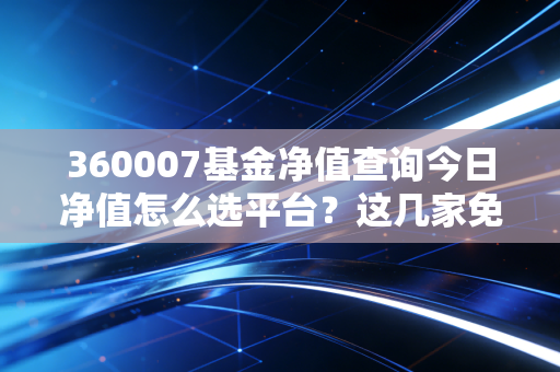 360007基金净值查询今日净值怎么选平台？这几家免费好用！
