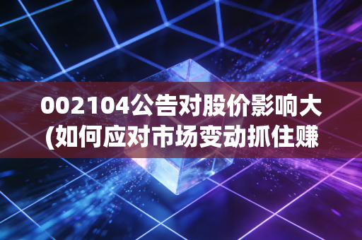 002104公告对股价影响大(如何应对市场变动抓住赚钱机会)