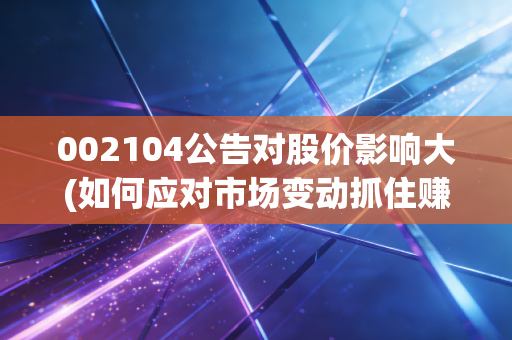 002104公告对股价影响大(如何应对市场变动抓住赚钱机会)