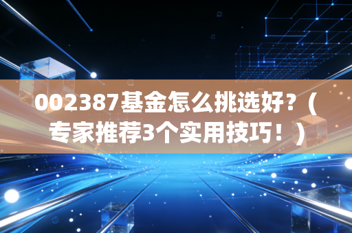 002387基金怎么挑选好？(专家推荐3个实用技巧！)
