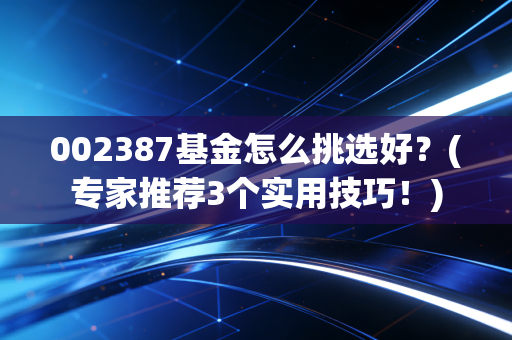 002387基金怎么挑选好？(专家推荐3个实用技巧！)