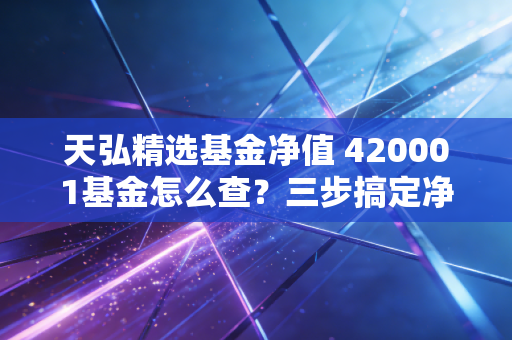 天弘精选基金净值 420001基金怎么查？三步搞定净值查询！