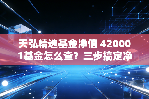 天弘精选基金净值 420001基金怎么查？三步搞定净值查询！
