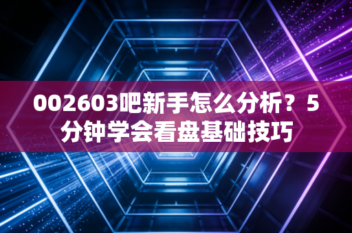 002603吧新手怎么分析？5分钟学会看盘基础技巧