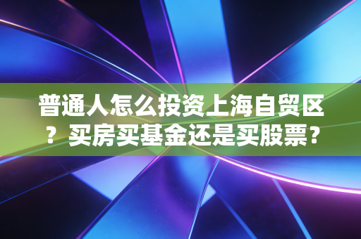 普通人怎么投资上海自贸区？买房买基金还是买股票？