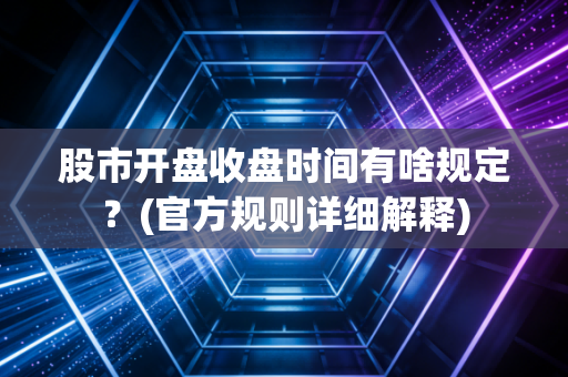 股市开盘收盘时间有啥规定？(官方规则详细解释)