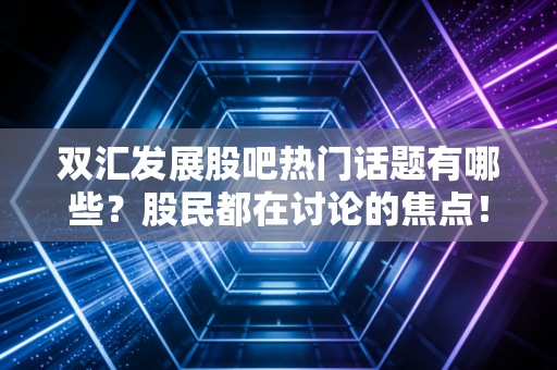 双汇发展股吧热门话题有哪些？股民都在讨论的焦点！