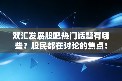 双汇发展股吧热门话题有哪些？股民都在讨论的焦点！